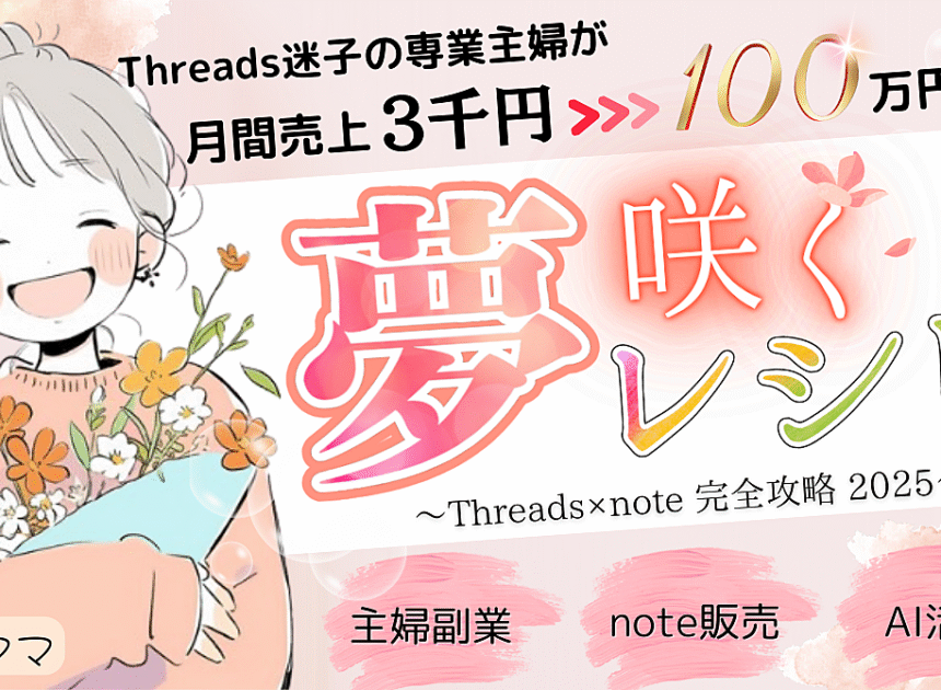 2025年最新版！Threads×note完全攻略ロードマップ【夢咲くレシピ】｜副業迷子の主婦が月100万円”稼ぐまでの全戦略